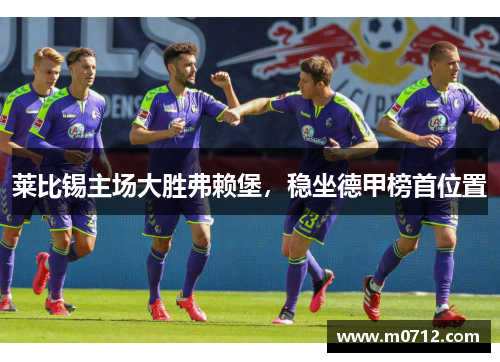 莱比锡主场大胜弗赖堡，稳坐德甲榜首位置