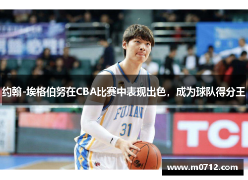 约翰-埃格伯努在CBA比赛中表现出色，成为球队得分王