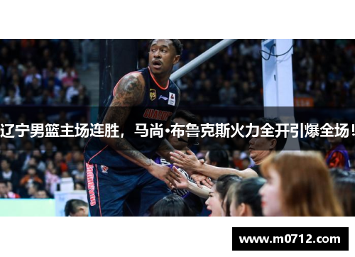 辽宁男篮主场连胜，马尚·布鲁克斯火力全开引爆全场！