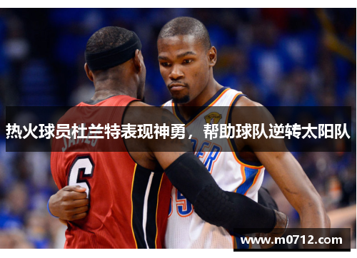 热火球员杜兰特表现神勇，帮助球队逆转太阳队