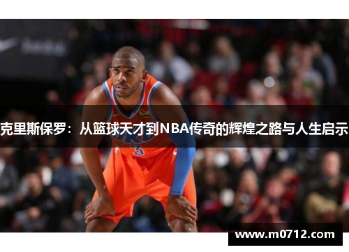 克里斯保罗：从篮球天才到NBA传奇的辉煌之路与人生启示