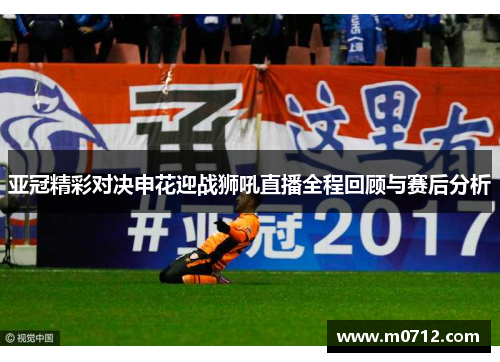 亚冠精彩对决申花迎战狮吼直播全程回顾与赛后分析