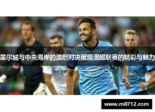 墨尔城与中央海岸的激烈对决展现澳超联赛的精彩与魅力