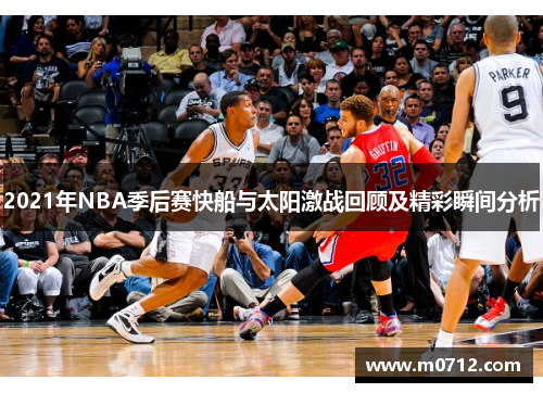 2021年NBA季后赛快船与太阳激战回顾及精彩瞬间分析