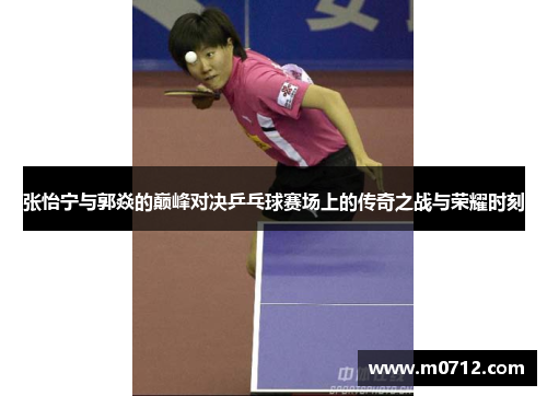 张怡宁与郭焱的巅峰对决乒乓球赛场上的传奇之战与荣耀时刻