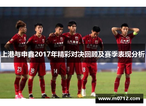 上港与申鑫2017年精彩对决回顾及赛季表现分析