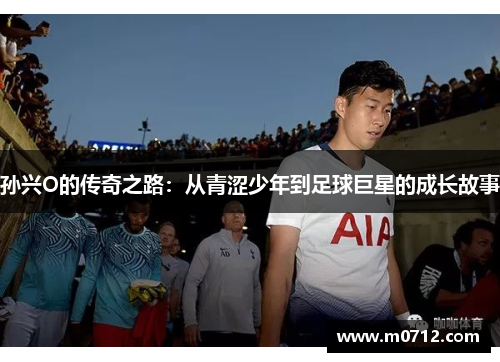 孙兴O的传奇之路：从青涩少年到足球巨星的成长故事