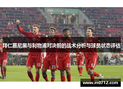 拜仁慕尼黑与利物浦对决前的战术分析与球员状态评估