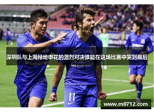深圳队与上海绿地申花的激烈对决谁能在这场比赛中笑到最后