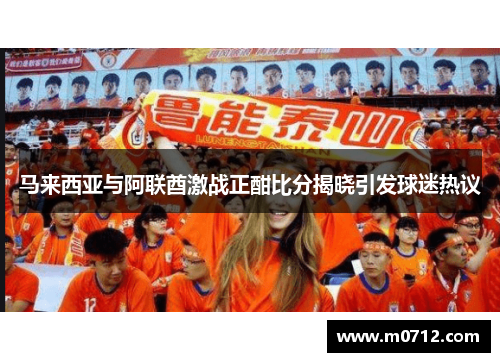马来西亚与阿联酋激战正酣比分揭晓引发球迷热议