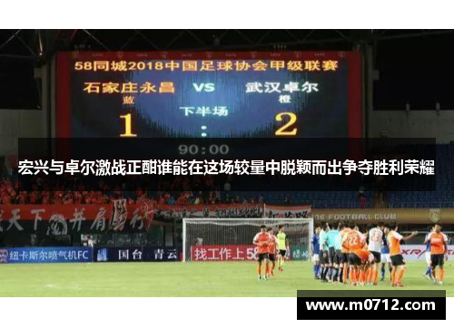 宏兴与卓尔激战正酣谁能在这场较量中脱颖而出争夺胜利荣耀